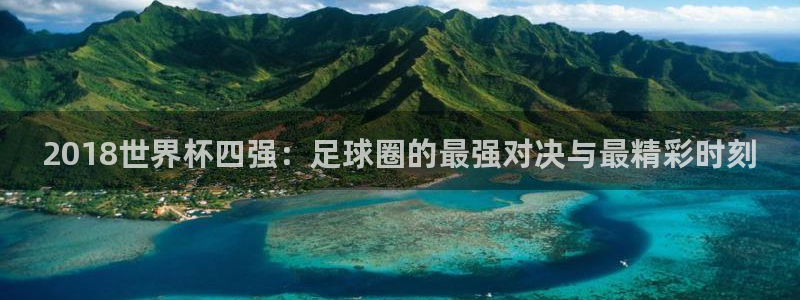 2026世界杯对阵图：2018世界杯四强：足球圈的最强对决与最精彩时刻
