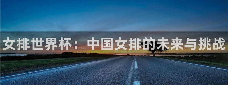 世界杯视频：女排世界杯：中国女排的未来与挑战
