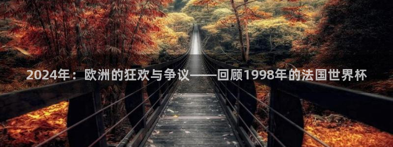 世界杯预选赛欧洲：2024年：欧洲的狂欢与争议——回顾1998年的法国世界杯