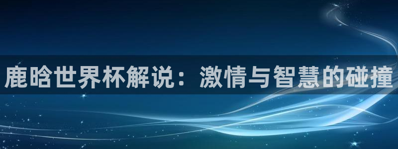 世界直播：鹿晗世界杯解说：激情与智慧的碰撞