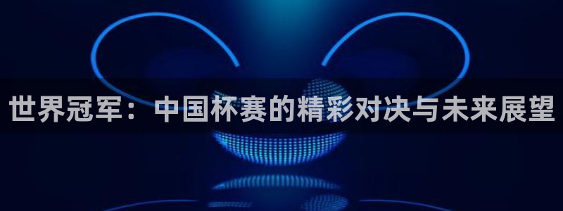 世界杯2026赛程：世界冠军：中国杯赛的精彩对决与未来展望