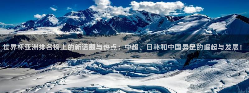 世界杯预选赛直播:世界杯亚洲排名榜上的新话题与热点:中超、日韩和中国男足的崛起与发展!
